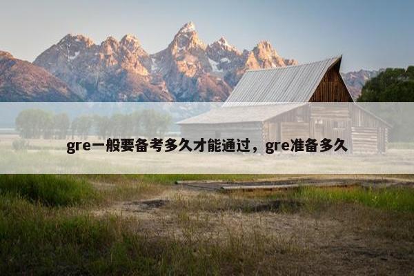 gre一般要备考多久才能通过,gre准备多久 gre一般要备考多久才能通过,gre准备多久