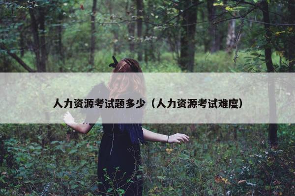 人力资源考试题多少(人力资源考试难度) 人力资源考试题多少(人力资源考试难度)