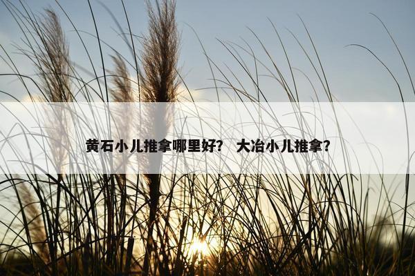 黄石小儿推拿哪里好？ 大冶小儿推拿？