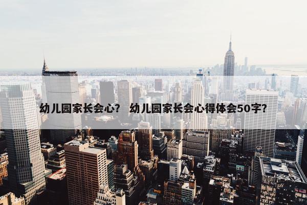 幼儿园家长会心? 幼儿园家长会心得体会50字? 幼儿园家长会心? 幼儿园家长会心得体会50字?