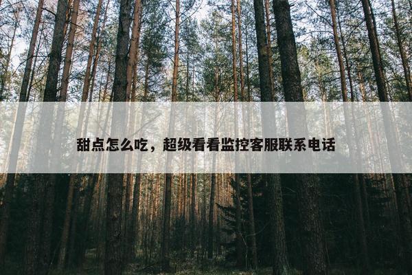 甜点怎么吃，超级看看监控客服联系电话