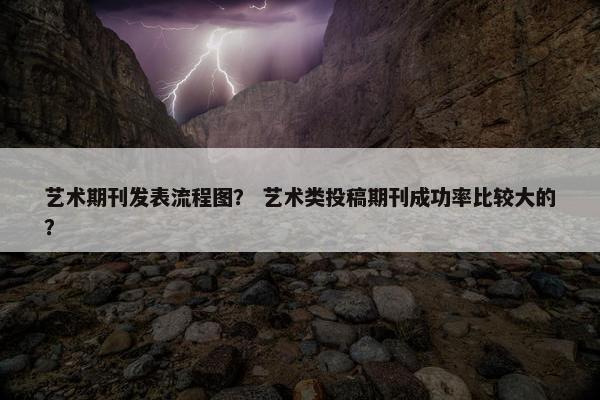 艺术期刊发表流程图？ 艺术类投稿期刊成功率比较大的？