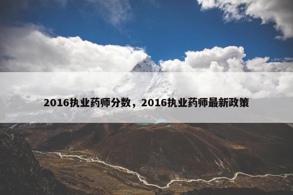 2016执业药师分数，2016执业药师最新政策