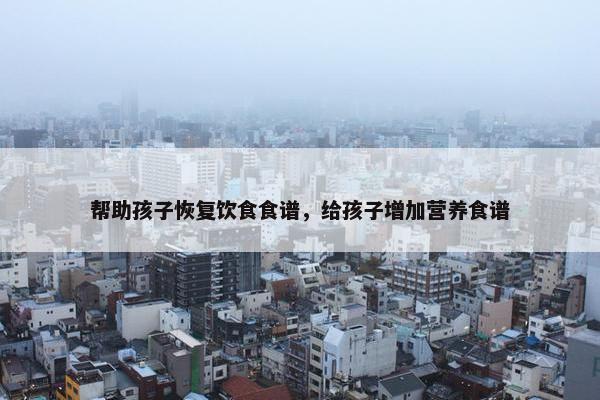 帮助孩子恢复饮食食谱，给孩子增加营养食谱