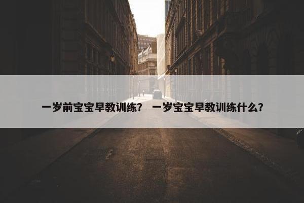 一岁前宝宝早教训练？ 一岁宝宝早教训练什么？