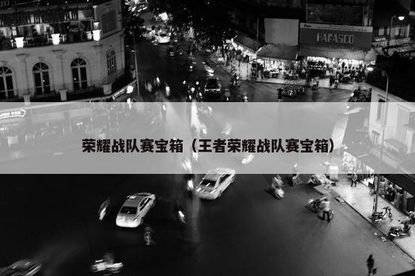 荣耀战队赛宝箱（王者荣耀战队赛宝箱）