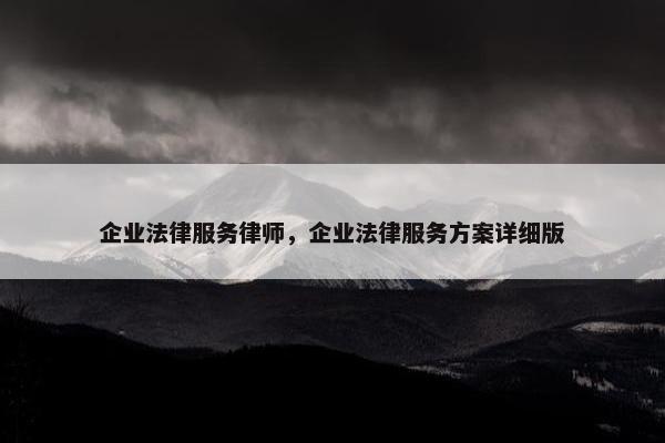 企业法律服务律师，企业法律服务方案详细版