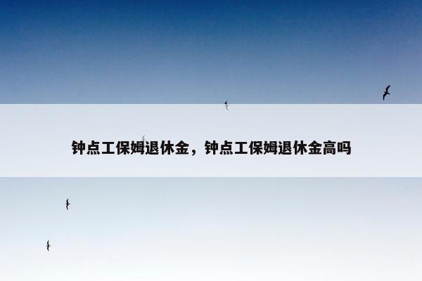 钟点工保姆退休金，钟点工保姆退休金高吗