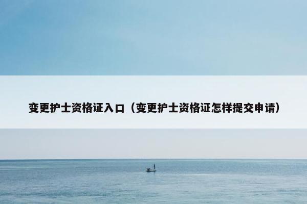 变更护士资格证入口(变更护士资格证怎样提交申请) 变更护士资格证入口(变更护士资格证怎样提交申请)