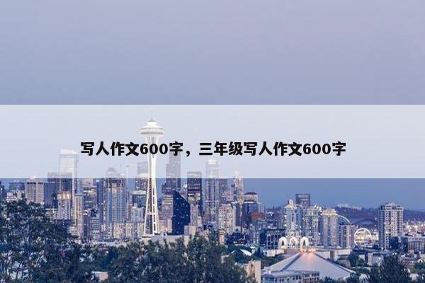 写人作文600字，三年级写人作文600字