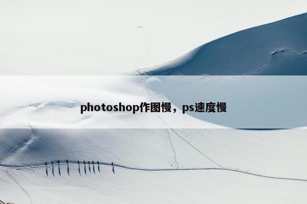 photoshop作图慢,ps速度慢 photoshop作图慢,ps速度慢