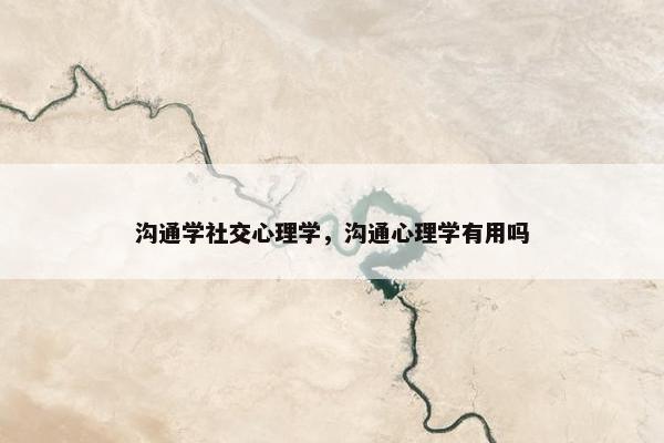 沟通学社交心理学，沟通心理学有用吗