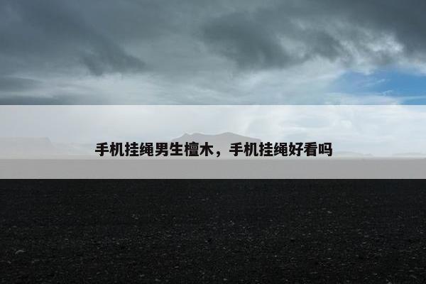 手机挂绳男生檀木,手机挂绳好看吗 手机挂绳男生檀木,手机挂绳好看吗