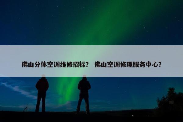 佛山分体空调维修招标？ 佛山空调修理服务中心？