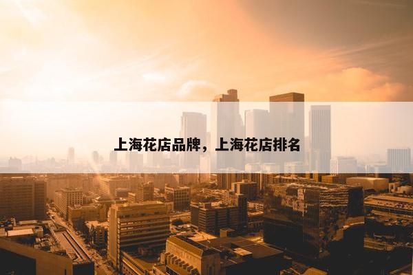 上海花店品牌，上海花店排名