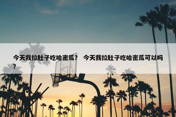 今天我拉肚子吃哈密瓜？ 今天我拉肚子吃哈密瓜可以吗？