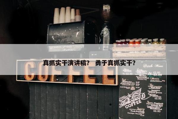 真抓实干演讲稿？ 勇于真抓实干？