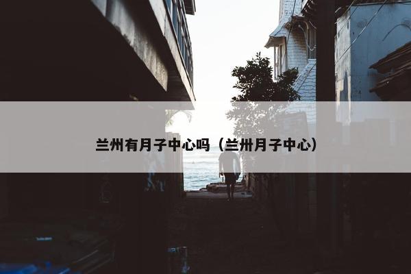 兰州有月子中心吗（兰卅月子中心）
