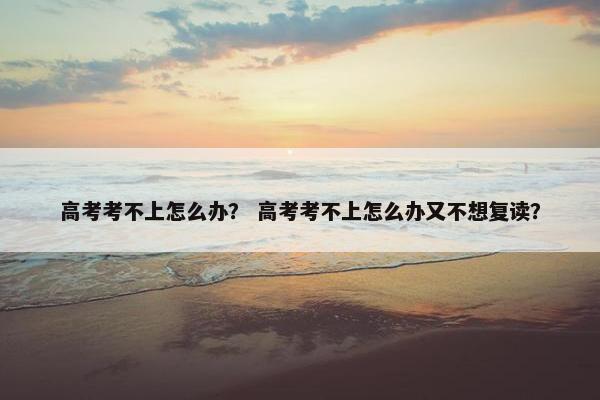 高考考不上怎么办？ 高考考不上怎么办又不想复读？