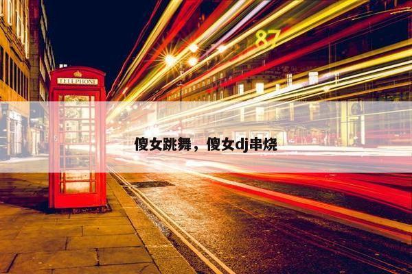 傻女跳舞，傻女dj串烧