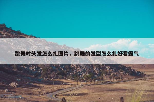跳舞时头发怎么扎图片，跳舞的发型怎么扎好看霸气