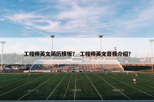 工程师英文简历模板? 工程师英文自我介绍? 工程师英文简历模板? 工程师英文自我介绍?