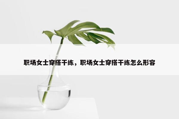 职场女士穿搭干练，职场女士穿搭干练怎么形容