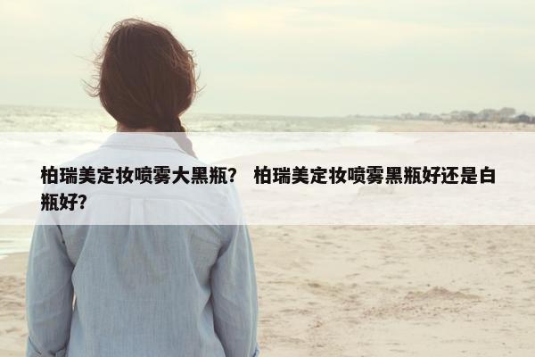 柏瑞美定妆喷雾大黑瓶？ 柏瑞美定妆喷雾黑瓶好还是白瓶好？