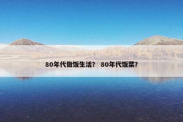 80年代做饭生活？ 80年代饭菜？