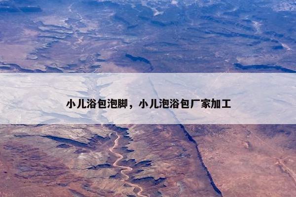 小儿浴包泡脚，小儿泡浴包厂家加工