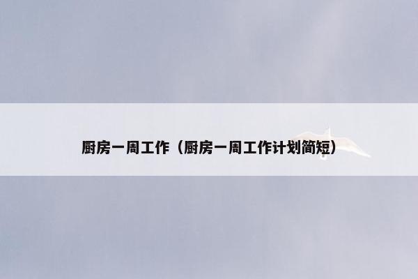 厨房一周工作(厨房一周工作计划简短) 厨房一周工作(厨房一周工作计划简短)