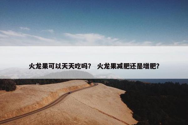 火龙果可以天天吃吗? 火龙果减肥还是增肥? 火龙果可以天天吃吗? 火龙果减肥还是增肥?