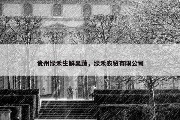 贵州绿禾生鲜果蔬，绿禾农贸有限公司