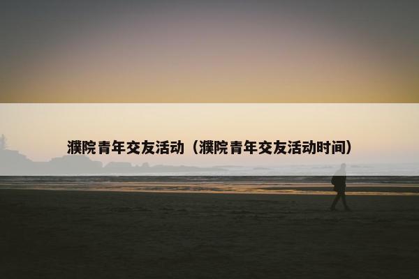 濮院青年交友活动（濮院青年交友活动时间）