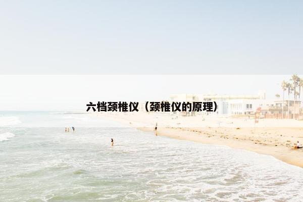 六档颈椎仪（颈椎仪的原理）