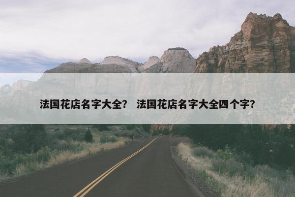 法国花店名字大全？ 法国花店名字大全四个字？
