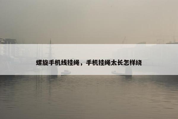 螺旋手机线挂绳,手机挂绳太长怎样绕 螺旋手机线挂绳,手机挂绳太长怎样绕