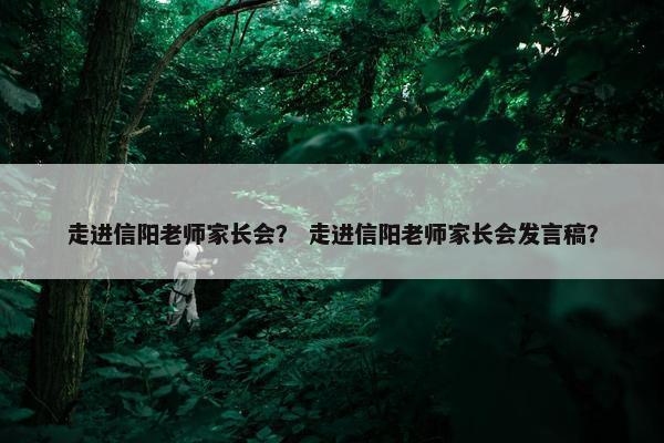 走进信阳老师家长会？ 走进信阳老师家长会发言稿？