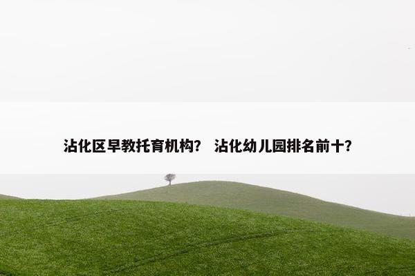 沾化区早教托育机构？ 沾化幼儿园排名前十？