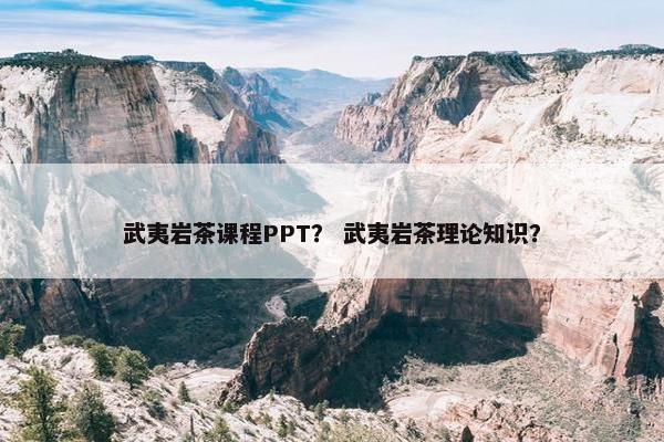 武夷岩茶课程PPT？ 武夷岩茶理论知识？