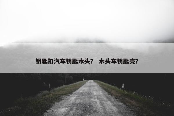 钥匙扣汽车钥匙木头? 木头车钥匙壳? 钥匙扣汽车钥匙木头? 木头车钥匙壳?