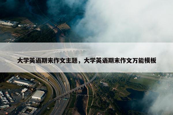大学英语期末作文主题，大学英语期末作文万能模板