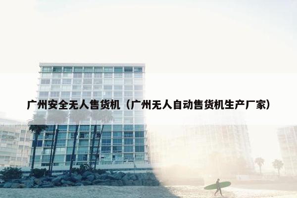 广州安全无人售货机（广州无人自动售货机生产厂家）