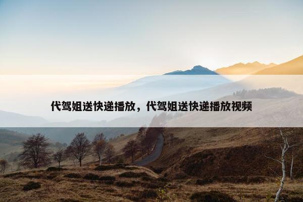 代驾姐送快递播放，代驾姐送快递播放视频