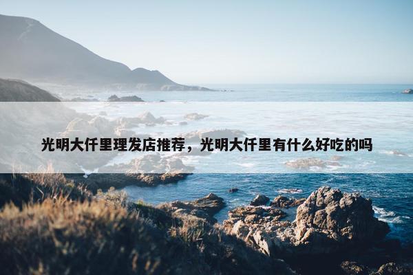 光明大仟里理发店推荐，光明大仟里有什么好吃的吗