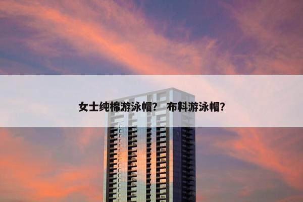 女士纯棉游泳帽？ 布料游泳帽？