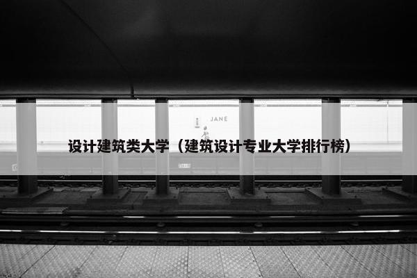 设计建筑类大学（建筑设计专业大学排行榜）