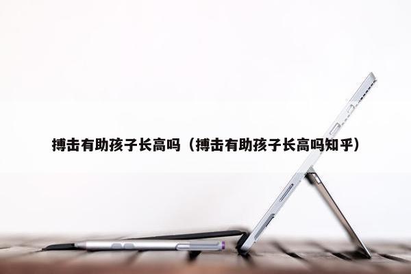 搏击有助孩子长高吗（搏击有助孩子长高吗知乎）