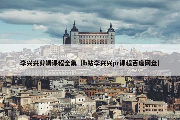 李兴兴剪辑课程全集(b站李兴兴pr课程百度网盘) 李兴兴剪辑课程全集(b站李兴兴pr课程百度网盘)