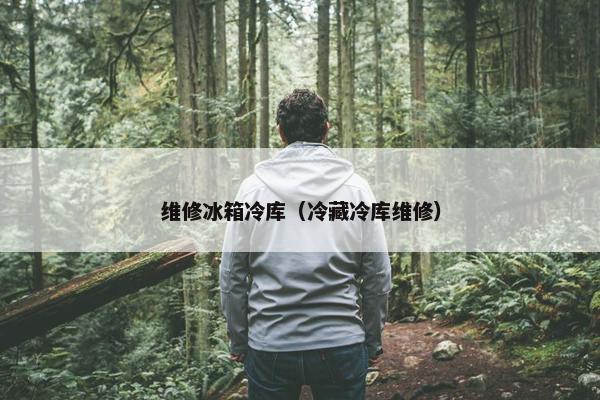 维修冰箱冷库(冷藏冷库维修) 维修冰箱冷库(冷藏冷库维修)